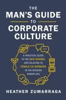 The Mans Guide to Corporate Culture : A Practical Guide to the New Normal and Relating to Female Coworkers in the Modern Workplace