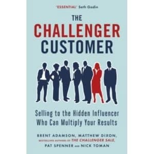 The Challenger Customer : Selling to the Hidden Influencer Who Can Multiply Your Results