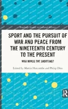 Sport and the Pursuit of War and Peace from the Nineteenth Century to the Present : War Minus the Shooting?