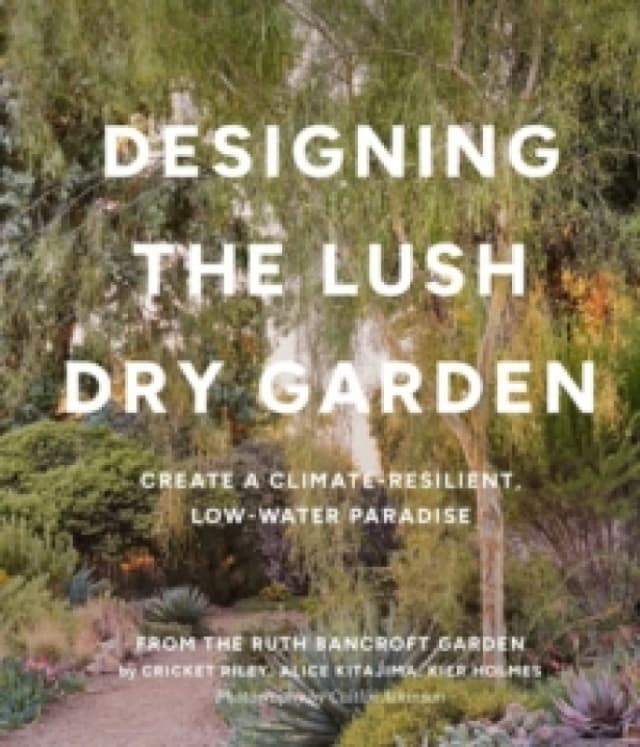 Designing the Lush Dry Garden : How to Create a Climate-Resilient, Low-Water Paradise Hardback
