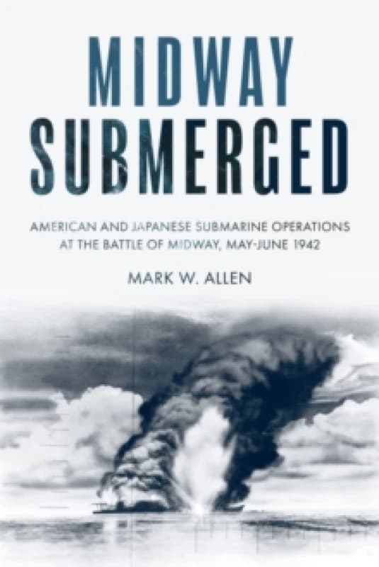 Midway Submerged : American and Japanese Submarine Operations at the Battle of Midway, MayJune 1942 Hardback