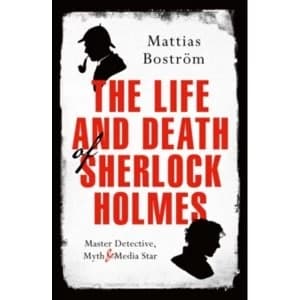 The Life and Death of Sherlock Holmes : Master Detective, Myth and Media Star