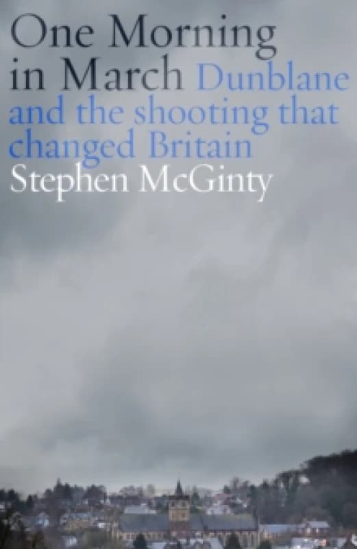 One Morning in March : Dunblane and the Shooting that Changed Britain Hardback