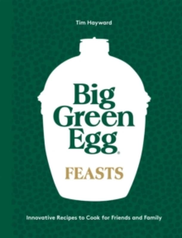 Big Green Egg Feasts : Innovative Recipes to Cook for Friends and Family Hardback