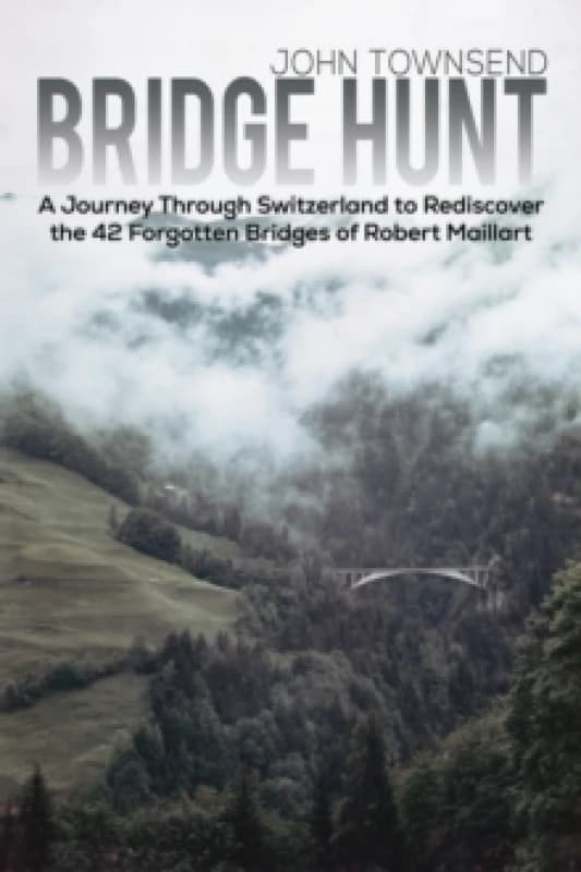 Bridge Hunt : A Journey Through Switzerland to Rediscover the 42 Forgotten Bridges of Robert Maillart Paperback / softback