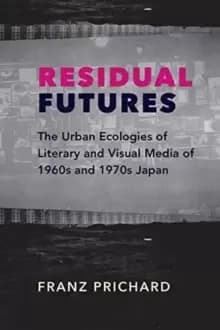 Residual Futures : The Urban Ecologies of Literary and Visual Media of 1960s and 1970s Japan