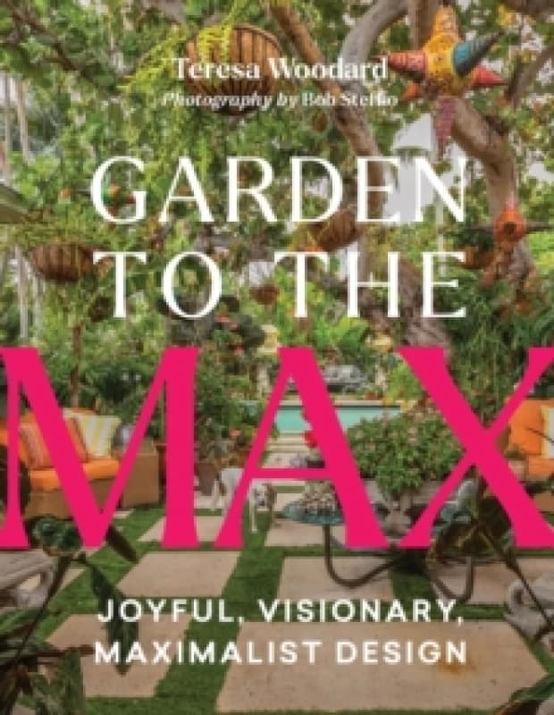 Garden to the Max : Joyful, Visionary, Maximalist Design Hardback