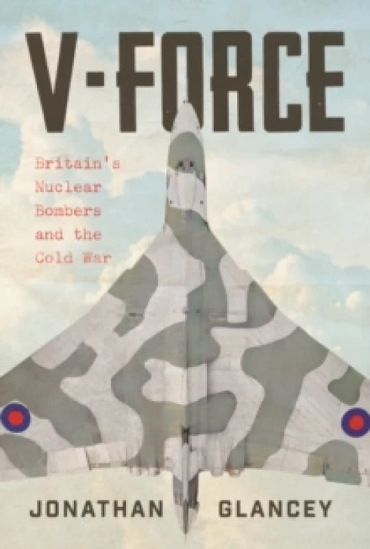 V-Force : Britains Nuclear Bombers and the Cold War Hardback