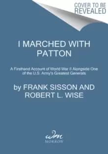I Marched with Patton : A Firsthand Account of World War II Alongside One of the U.S. Army's Greatest Generals