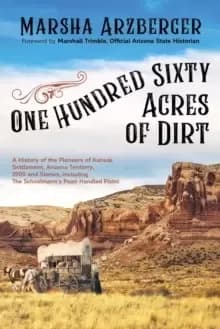One Hundred Sixty Acres of Dirt : A History of the Pioneers of Kansas Settlement, Arizona Territory, 1909 and Stories, including the Schoolmarm's Pear