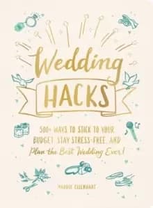 Wedding Hacks : 500+ Ways to Stick to Your Budget, Stay Stress-Free, and Plan the Best Wedding Ever!
