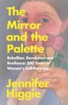 The Mirror and the Palette : Rebellion, Revolution and Resilience: 500 Years of Womens Self-Portraits