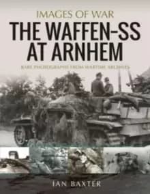 The Waffen SS at Arnhem : Rare Photographs from Wartime Archives