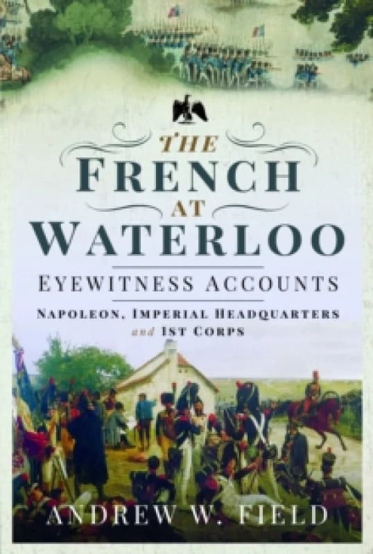 The French at Waterloo: Eyewitness Accounts : Napoleon, Imperial Headquarters and 1st Corps Paperback / softback