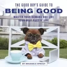 The Good Boys Guide to Being Good : Master Your Humans and Live Your Best Puppin' Life