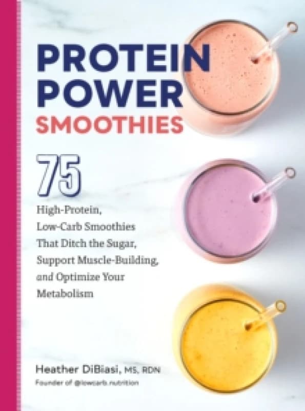 Protein Power Smoothies : 75 High-Protein, Low-Carb Smoothies That Ditch the Sugar, Support Muscle-Building, and Optimize Your Metabolism Paperback /