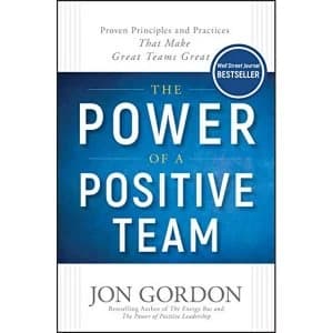 The Power of a Positive Team Proven Principles and Practices that Make Great Teams Great Hardback 2018