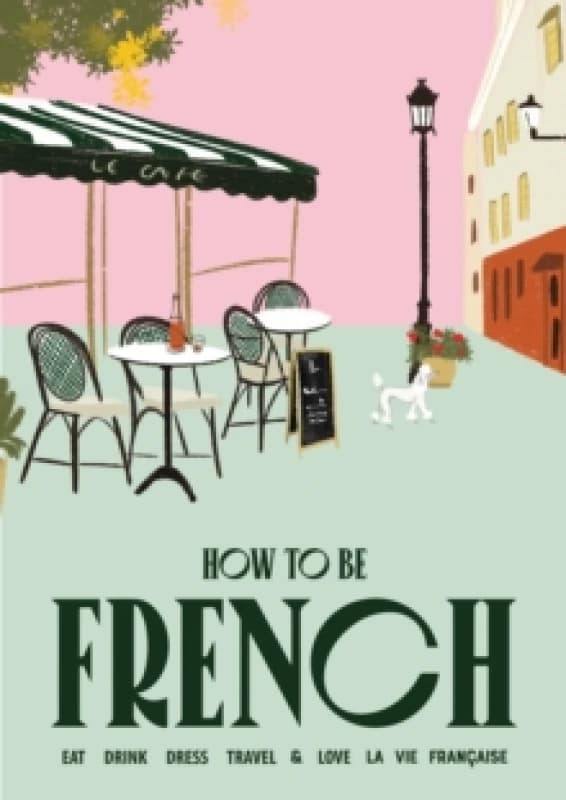 How to be French : Eat, drink, dress, travel and love la vie francaise Hardback