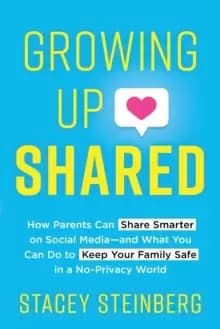 Growing Up Shared : How Parents Can Share Smarter on Social Media-and What You Can Do to Keep Your Family Safe in a No-Privacy World