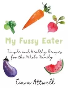 My Fussy Eater : from the UK's number 1 food blog a real mum's 100 easy everyday recipes for the whole family