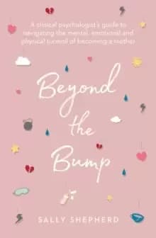 Beyond the Bump : A clinical psychologist's guide to navigating the mental, emotional and physical turmoil of becoming a mother