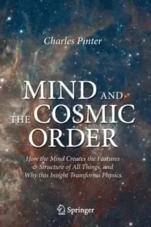 Mind and the Cosmic Order : How the Mind Creates the Features & Structure of All Things, and Why this Insight Transforms Physics