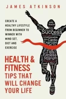 Health and Fitness Tips That Will Change Your Life : Create a Healthy Lifestyle from Beginner to Winner with Mind-Set, Diet and Exercise Habits