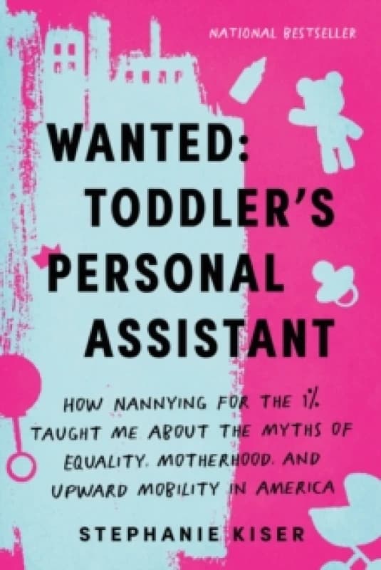 Wanted: Toddler's Personal Assistant : How Nannying for the 1% Taught Me about the Myths of Equality, Motherhood, and Upward Mobility in America Paper