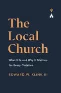 The Local Church : What It Is and Why It Matters for Every Christian