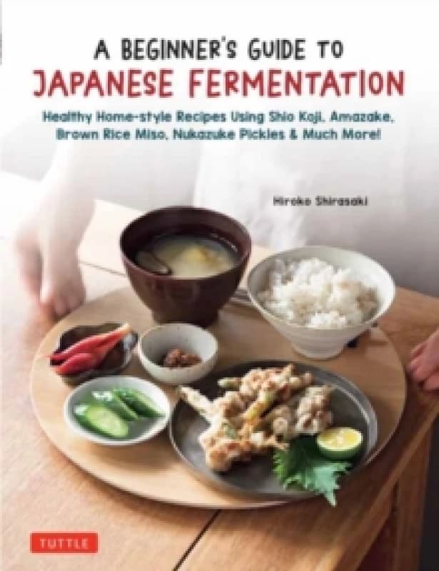 A Beginner's Guide to Japanese Fermentation : Healthy Home-Style Recipes Using Shio Koji, Amazake, Brown Rice Miso, Nukazuke Pickles & Much More! Hard