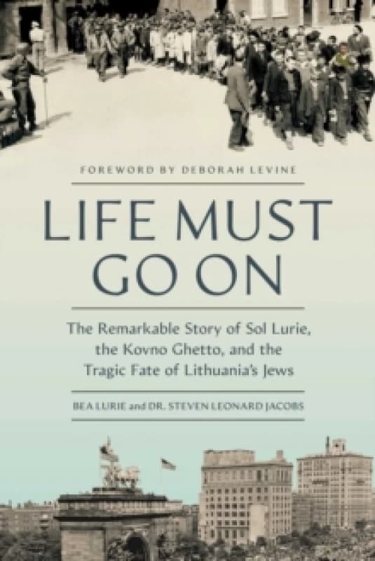 Life Must Go On : The Remarkable Story of Sol Lurie, the Kovno Ghetto, and the Tragic Fate of Lithuania's Jews Hardback