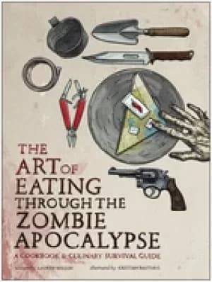 art of eating through the zombie apocalypse a cookbook and culinary surviva