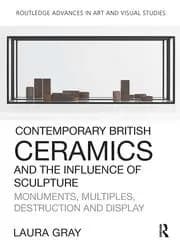 Contemporary British Ceramics and the Influence of Sculpture Monuments Multiples Destruction and Display