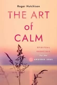 The Art of Calm : Spiritual Exercises for the Anxious Soul