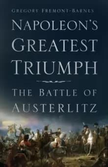 Napoleons Greatest Triumph : The Battle of Austerlitz
