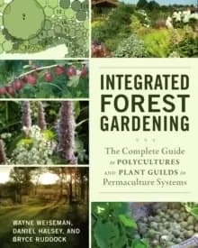 Integrated Forest Gardening : The Complete Guide to Polycultures and Plant Guilds in Permaculture Systems
