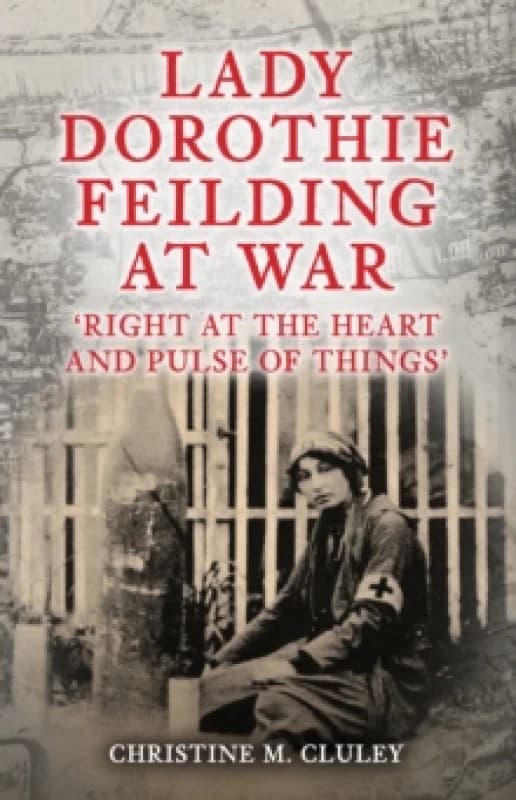 Lady Dorothie Feilding at War : 'Right at the Heart and Pulse of Things' Hardback