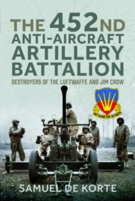 The 452nd Anti-Aircraft Artillery Battalion : Destroyers of the Luftwaffe and Jim Crow Hardback