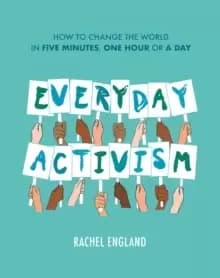 Everyday Activism : How to Change the World in Five Minutes, One Hour or a Day