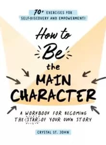 How to Be the Main Character : A Workbook for Becoming the Star of Your Own Story