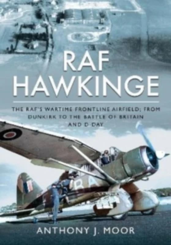 RAF Hawkinge : The RAF s Wartime Frontline Airfield; From Dunkirk to the Battle of Britain and D-Day Hardback