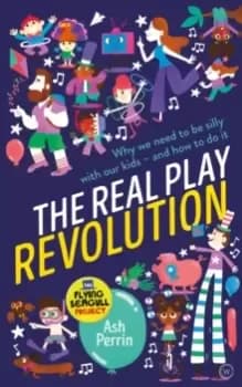 The Real Play Revolution : Why We Need to Be Silly with Our Kids - and How to Do It