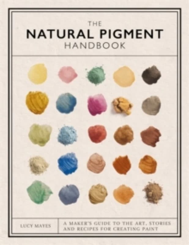 The Natural Pigment Handbook : A Makers Guide to the Art, Stories and Recipes for Creating Paint Hardback