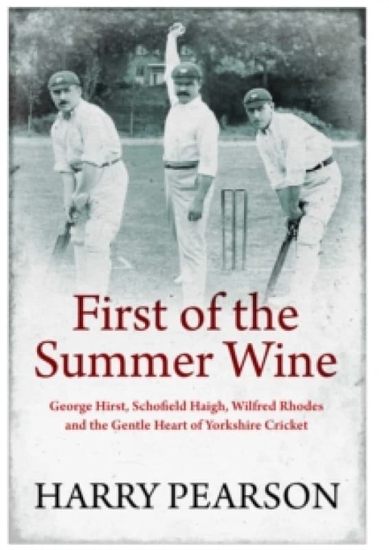 First of the Summer Wine : George Hirst, Schofield Haigh, Wilfred Rhodes and the Gentle Heart of Yorkshire Cricket Hardback