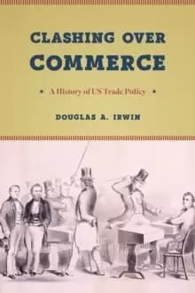 Clashing Over Commerce : A History of Us Trade Policy