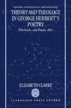 Theory and Theology in George Herbert's Poetry by Elizabeth Clarke