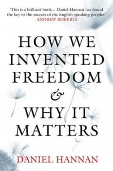How We Invented Freedom and Why It Matters by Daniel Hannan Hardback