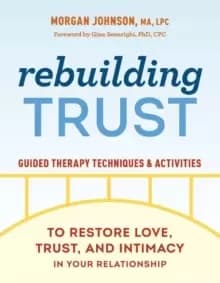 Rebuilding Trust : Guided Therapy Techniques and Activities to Restore Love, Trust, and Intimacy in Your Relationship