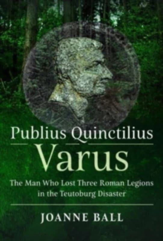 Publius Quinctilius Varus : The Man Who Lost Three Roman Legions in the Teutoburg Disaster Hardback