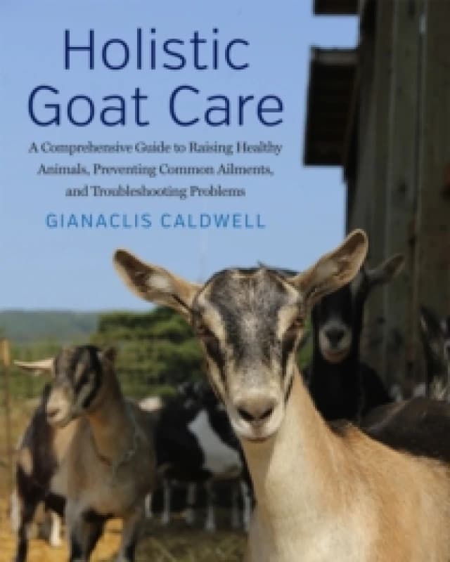 Holistic Goat Care : A Comprehensive Guide to Raising Healthy Animals, Preventing Common Ailments, and Troubleshooting Problems Paperback / softback